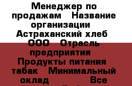 Менеджер по продажам › Название организации ­ Астраханский хлеб, ООО › Отрасль предприятия ­ Продукты питания, табак › Минимальный оклад ­ 40 000 - Все города Работа » Вакансии   . Мордовия респ.